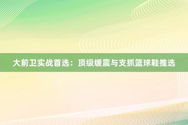 大前卫实战首选：顶级缓震与支抓篮球鞋推选